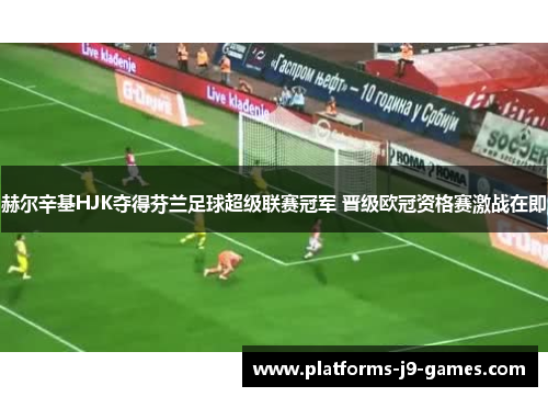 赫尔辛基HJK夺得芬兰足球超级联赛冠军 晋级欧冠资格赛激战在即 赫尔辛基HJK夺得芬兰足球超级联赛冠军 晋级欧冠资格赛激战在即