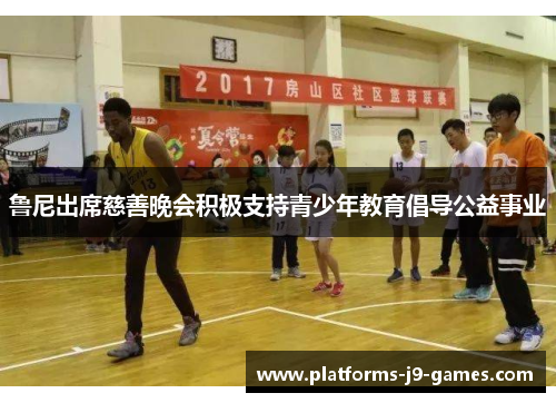 鲁尼出席慈善晚会积极支持青少年教育倡导公益事业
