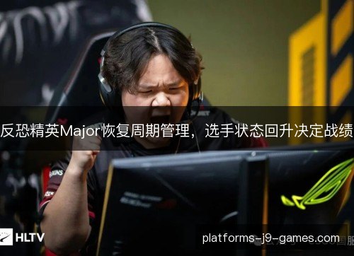 反恐精英Major恢复周期管理，选手状态回升决定战绩