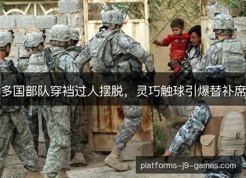 多国部队穿裆过人摆脱,灵巧触球引爆替补席 多国部队穿裆过人摆脱,灵巧触球引爆替补席