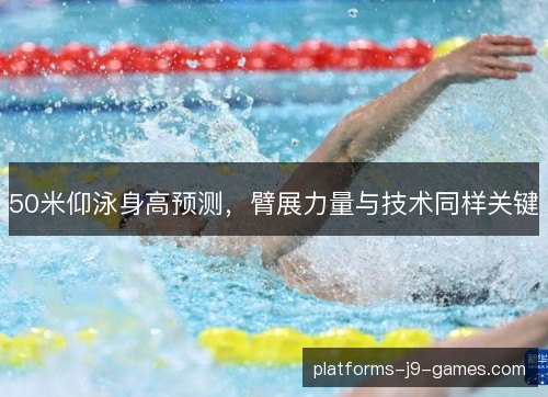 50米仰泳身高预测,臂展力量与技术同样关键 50米仰泳身高预测,臂展力量与技术同样关键