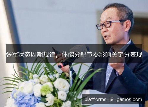 张军状态周期规律,体能分配节奏影响关键分表现 张军状态周期规律,体能分配节奏影响关键分表现